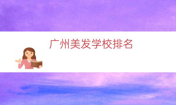 广州美发学校排名（广州最出名的美发学校）