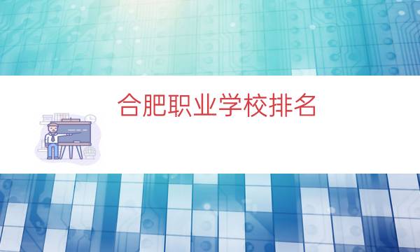 合肥职业学校排名（合肥最好的学校排名）