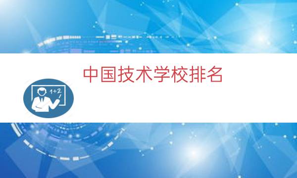 中国技术学校排名（技术学校前十名）
