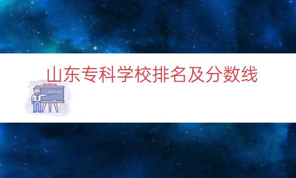 山东专科学校排名及分数线（山东专科大学分数线）