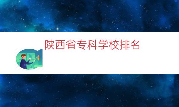 陕西省专科学校排名（陕西民办大专学校排名）