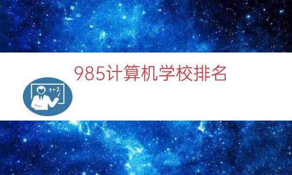 985计算机学校排名（计算机类考研院校排名）