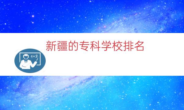 新疆的专科学校排名（新疆大专学校排名榜）