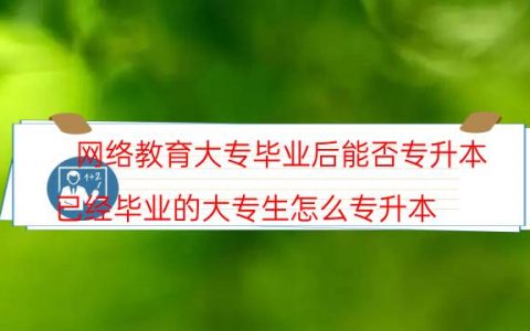 网络教育大专毕业后能否专升本（已经毕业的大专生怎么专升本）