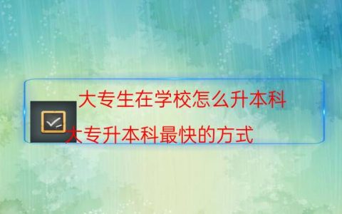 大专生在学校怎么升本科（大专升本科最快的方式）