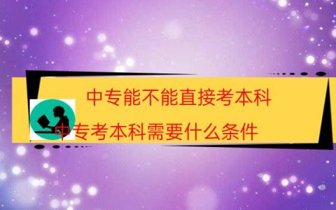 中专能不能直接考本科（中专考本科需要什么条件）