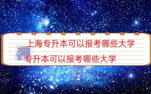 上海专升本可以报考哪些大学（专升本可以报考哪些大学）