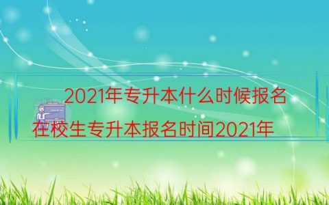 2021年专升本什么时候报名（在校生专升本报名时间2021年）