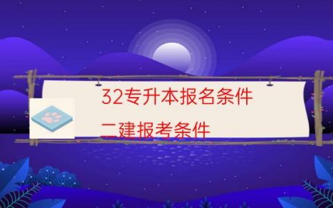 32专升本报名条件（二建报考条件）