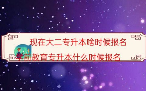 现在大二专升本啥时候报名（学前教育专升本什么时候报名）