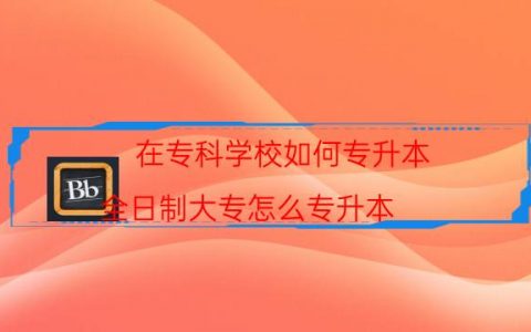 在专科学校如何专升本（全日制大专怎么专升本）