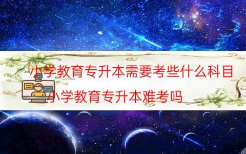 小学教育专升本需要考些什么科目（小学教育专升本难考吗）