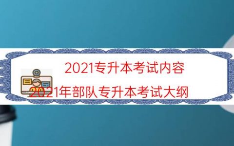 2021专升本考试内容（2021年部队专升本考试大纲）