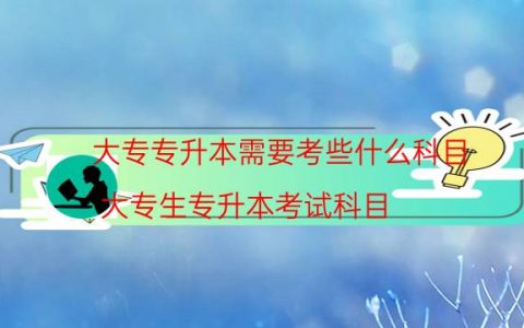 大专专升本需要考些什么科目（大专生专升本考试科目）