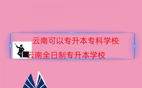 云南可以专升本专科学校（云南全日制专升本学校）