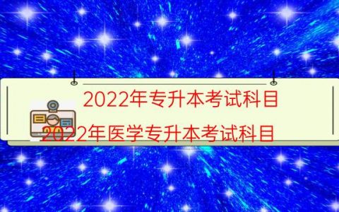 2022年专升本考试科目（2022年医学专升本考试科目）