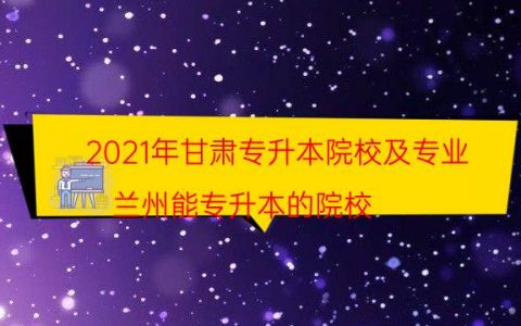 2021年甘肃专升本院校及专业（兰州能专升本的院校）