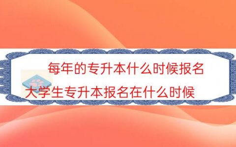 每年的专升本什么时候报名（大学生专升本报名在什么时候）