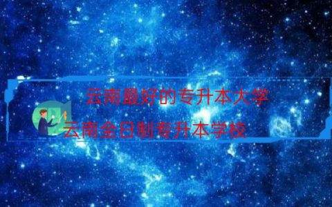 云南最好的专升本大学（云南全日制专升本学校）