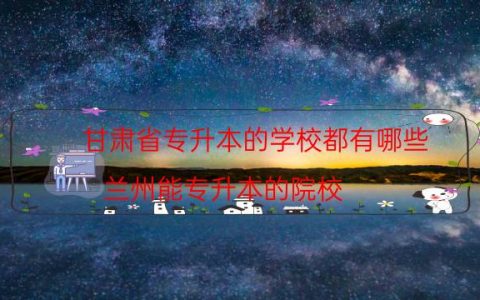 甘肃省专升本的学校都有哪些（兰州能专升本的院校）