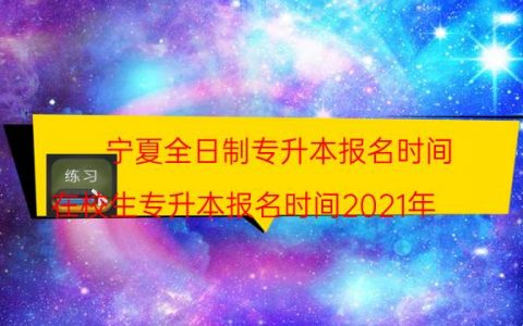 宁夏全日制专升本报名时间（在校生专升本报名时间2021年）