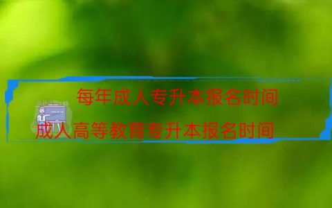每年成人专升本报名时间（成人高等教育专升本报名时间）