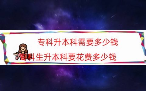 专科升本科需要多少钱（专科生升本科要花费多少钱）