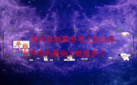 专升本如果没考上怎么办（专升本的费用大概是多少）