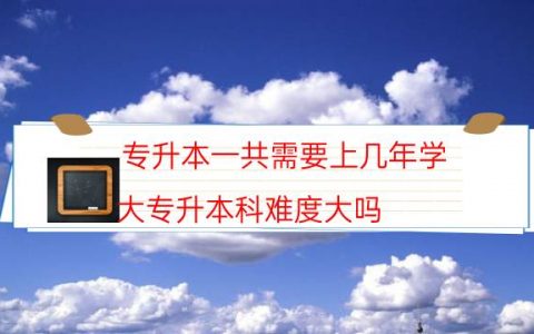 专升本一共需要上几年学（大专升本科难度大吗）