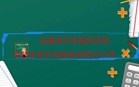 应届专升本报名时间（在校生专升本报名时间2021年）