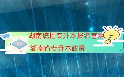 湖南统招专升本报名官网（湖南省专升本政策）