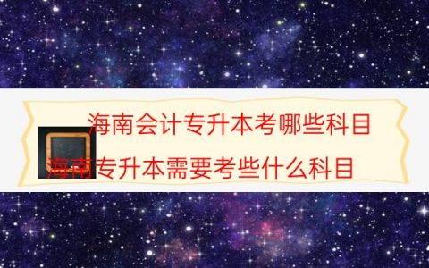 海南会计专升本考哪些科目（海南专升本需要考些什么科目）
