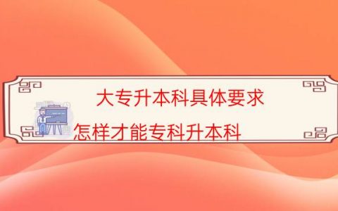 大专升本科具体要求（怎样才能专科升本科）