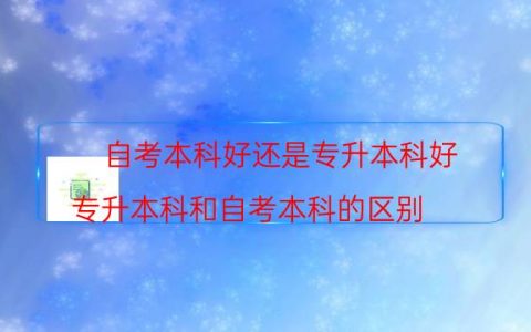 自考本科好还是专升本科好（专升本科和自考本科的区别）