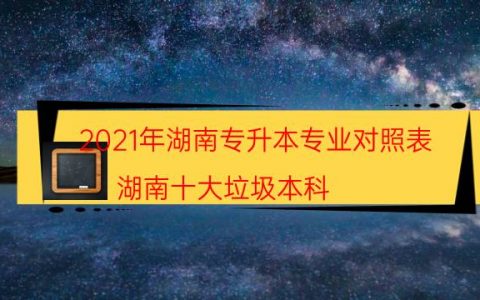 2021年湖南专升本专业对照表（湖南十大垃圾本科）