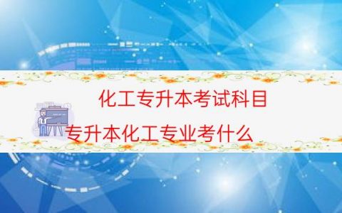 化工专升本考试科目（专升本化工专业考什么）