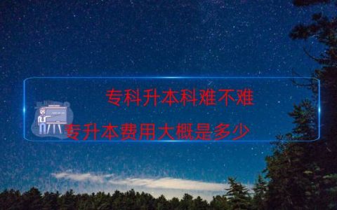 专科升本科难不难（专升本费用大概是多少）