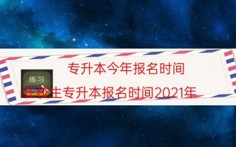 专升本今年报名时间（在校生专升本报名时间2021年）