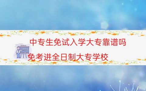 中专生免试入学大专靠谱吗（免考进全日制大专学校）