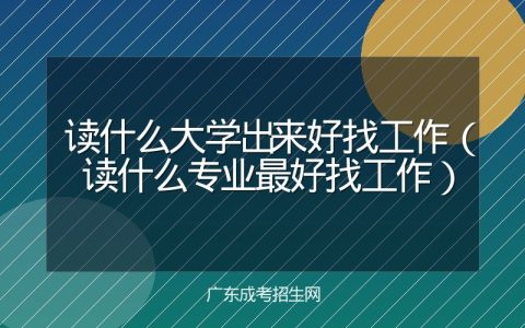 读什么大学出来好找工作（读什么专业最好找工作）