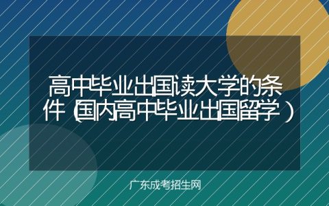 高中毕业出国读大学的条件（国内高中毕业出国留学）