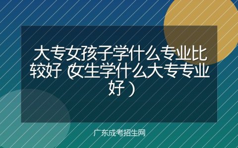 大专女孩子学什么专业比较好（女生学什么大专专业好）