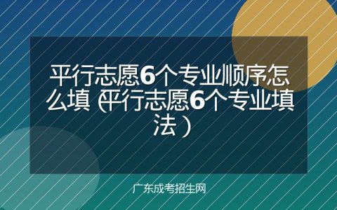 平行志愿6个专业顺序怎么填（平行志愿6个专业填法）