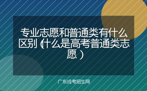 专业志愿和普通类有什么区别（什么是高考普通类志愿）