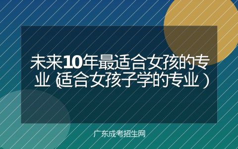 未来10年最适合女孩的专业（适合女孩子学的专业）