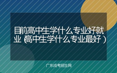 目前高中生学什么专业好就业（高中生学什么专业最好）