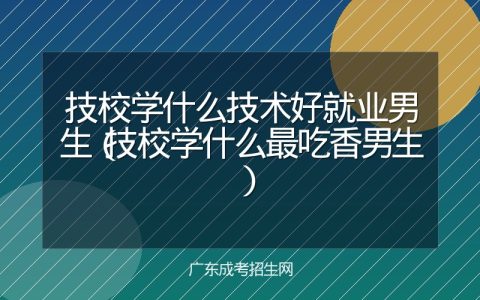 技校学什么技术好就业男生（技校学什么最吃香男生）