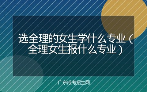 选全理的女生学什么专业（全理女生报什么专业）