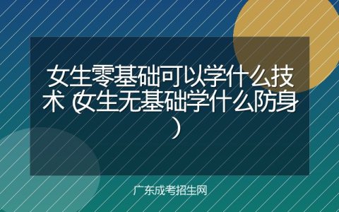 女生零基础可以学什么技术（女生无基础学什么防身）