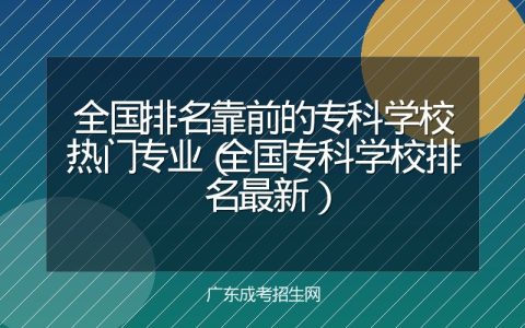全国排名靠前的专科学校热门专业（全国专科学校排名最新）